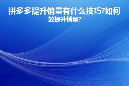 拼多多銷量提升技巧和方法有哪些？如何有效提升銷量？