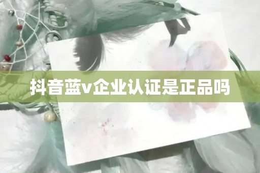 抖音藍v企業認證是正品嗎