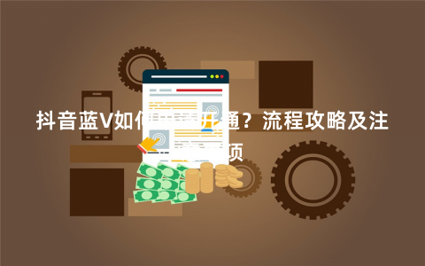 抖音藍V如何申請開通？流程攻略及注意事項