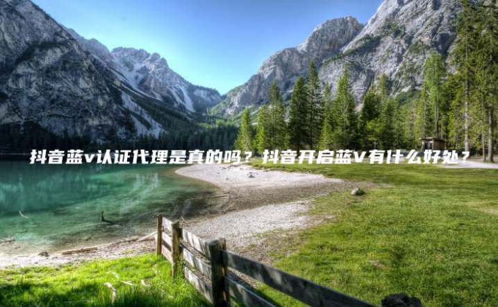 <strong>抖音藍v認證代理是真的嗎?抖音開啟藍V有什么好處?</strong>