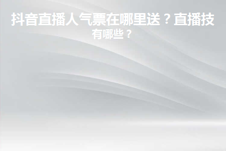 抖音人氣票怎么送給主播？抖音直播技巧分享