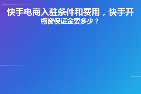 快手小店入駐條件及費用和保證金？快手開通櫥窗保證金要多少？