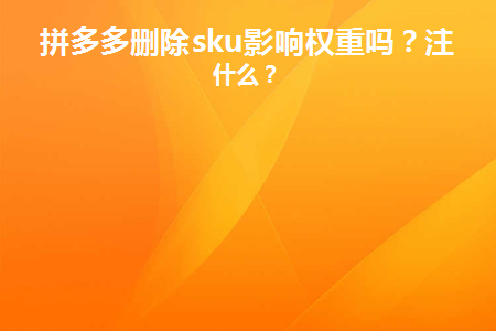 拼多多商品怎么加權重？拼多多刪除sku影響權重嗎？