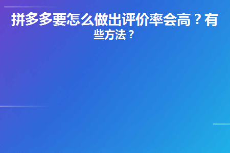 拼多多怎樣提高權重率？拼多多如何提高出評率？