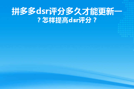 拼多多店鋪評分多久更新一次正常？提高dsr評分的技巧介紹