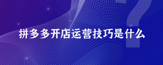 拼多多怎么運營才做的起來？5個開店運營技巧介紹