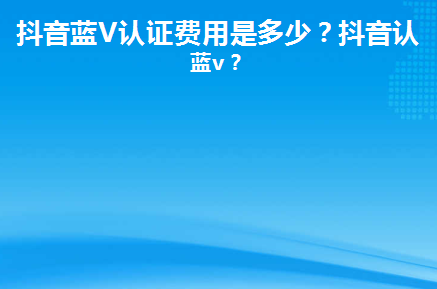 抖音藍v認證費用多少？抖音藍v認證的條件是什么？