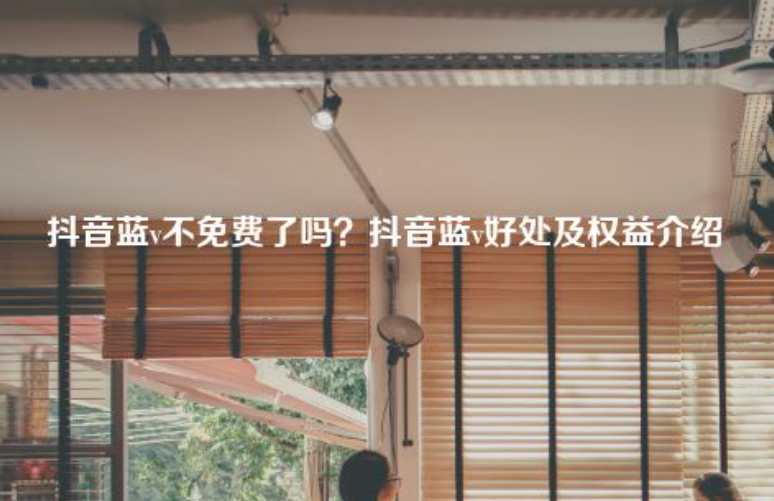 抖音藍v認證不收費了？抖音藍v認證有什么好處？