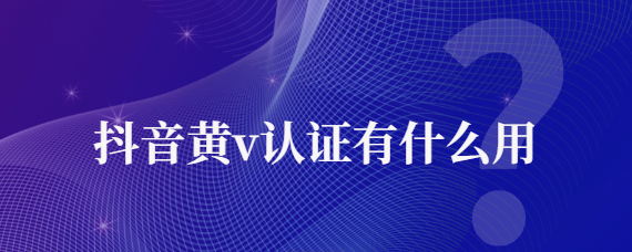 抖音黃v認證有什么用的嗎？抖音黃v認證是什么意思?