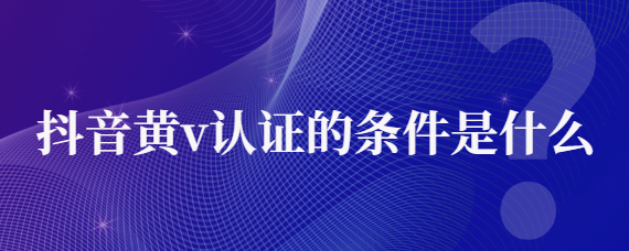 抖音黃v認證需要多少粉絲？抖音黃v都是哪些人認證的？