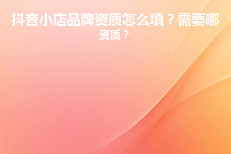 抖音團購入駐資質(zhì)怎么填?有哪些具體的要求？