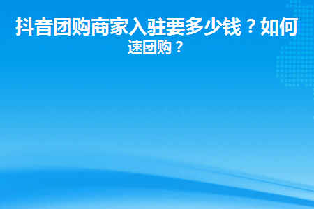 抖音團購入駐商家費用多少?如何快速團購?