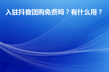 抖音團購入駐免費嗎？團購功能有什么用?