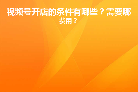 視頻號開店費用怎么算？開通方法及相關條件介紹