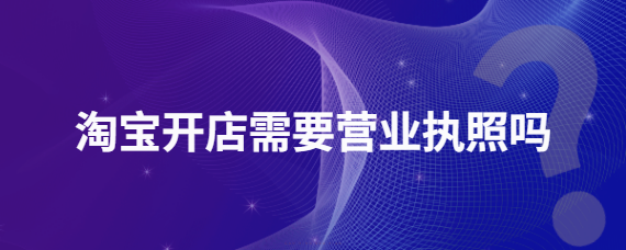 做淘寶需要營業(yè)執(zhí)照嗎？哪些情況可以不辦理？