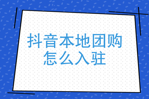 本地團購入駐抖音怎么弄？帶你了解詳細(xì)的入駐流程