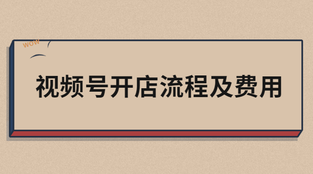 視頻號開店費用怎么算出來的？詳解開店費用及流程