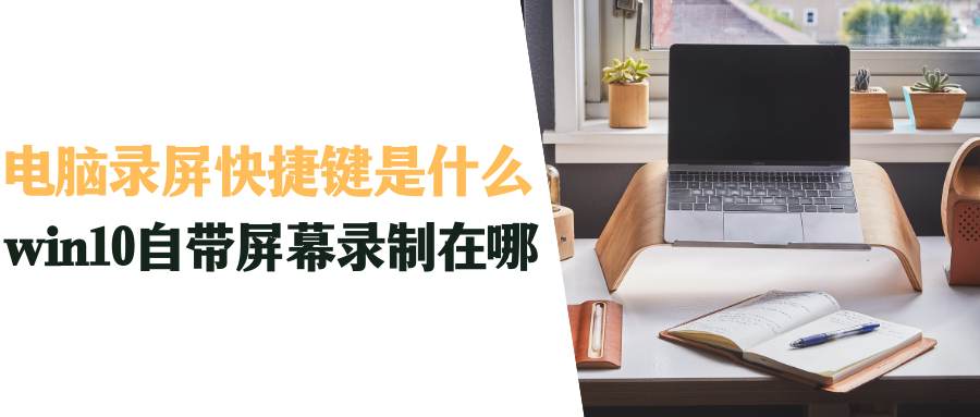 電腦錄屏快捷鍵是什么？win10自帶屏幕錄制在哪