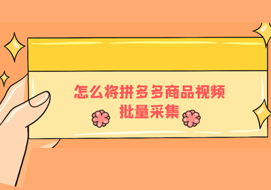 拼多多視頻提取軟件有哪些？怎么將拼多多的商品視頻批量采集？