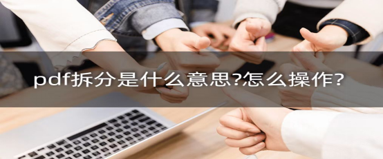 拆分是什么意思?pdf拆分的方法及pdf拆分的工具推薦