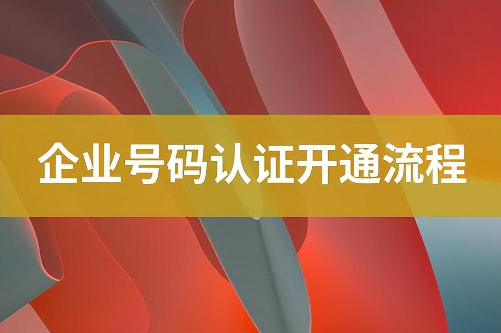 企業(yè)認(rèn)證怎么認(rèn)證？關(guān)于企業(yè)號(hào)碼認(rèn)證開(kāi)通流程及費(fèi)用明細(xì)