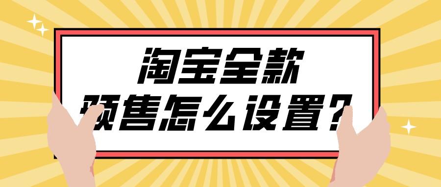 淘寶預售怎么設置？淘寶預售怎么設置發貨時間及預售類型有哪些？