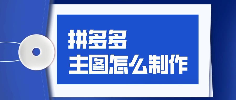 拼多多頭像圖片制作？拼多多主圖制作的方法及技巧和要求