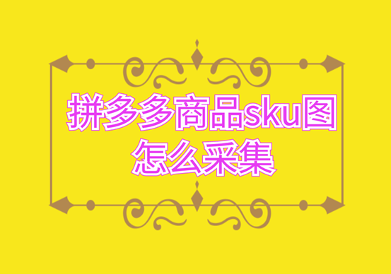 sku圖和主圖有什么區(qū)別？多多上的商品sku圖怎么采集？