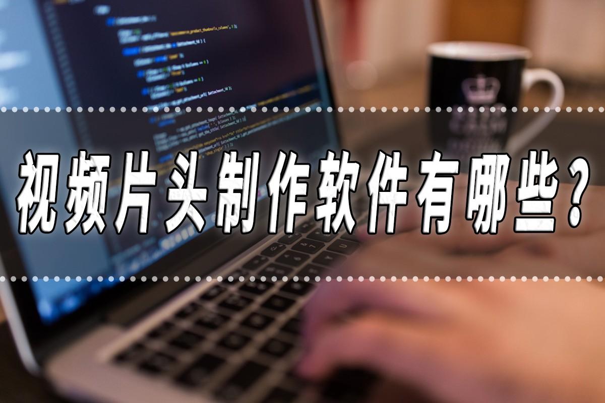 視頻片頭制作軟件有哪些？手機制作片頭免費軟件推薦