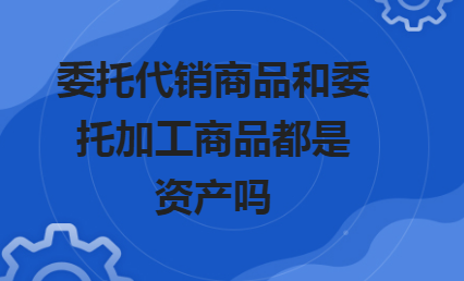 代銷商品款是什么科目？委托代銷商品和受托代銷商品區別