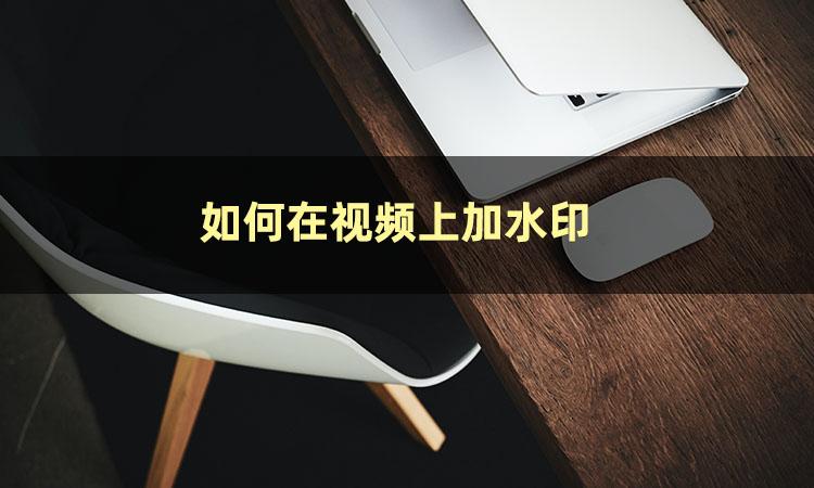 視頻在線加水印怎么加？視頻批量加水印軟件排名