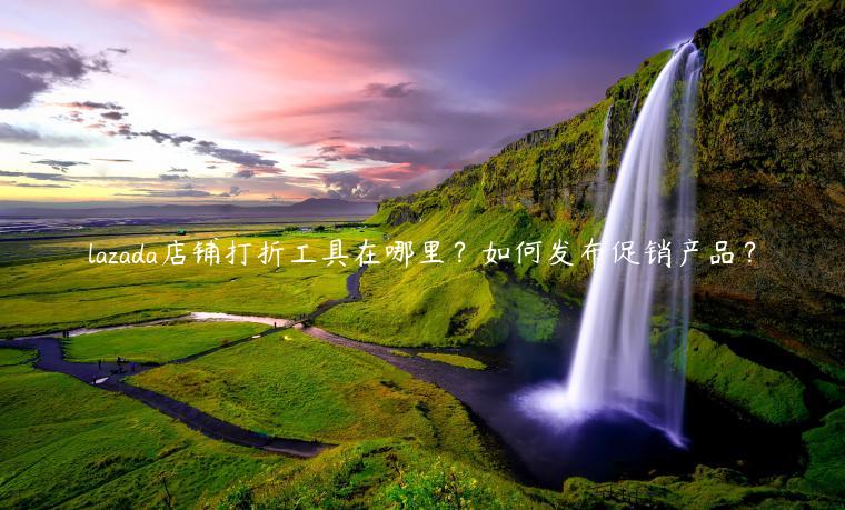 lazada店鋪打折工具在哪里？如何發布促銷產品？