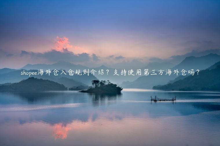shopee海外倉入倉規則介紹？支持使用第三方海外倉嗎？