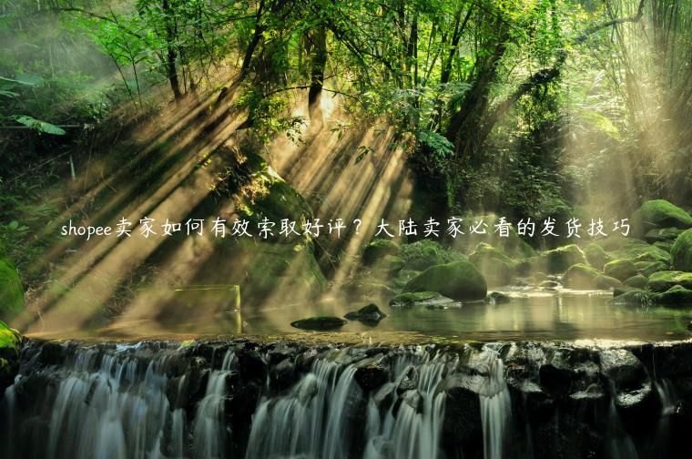 shopee賣家如何有效索取好評(píng)？大陸賣家必看的發(fā)貨技巧