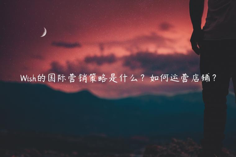Wish的國際營銷策略是什么？如何運(yùn)營店鋪？