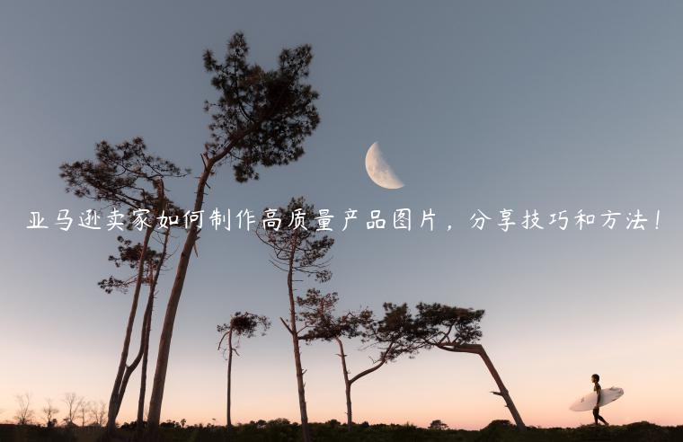 亞馬遜賣家如何制作高質量產品圖片，分享技巧和方法！