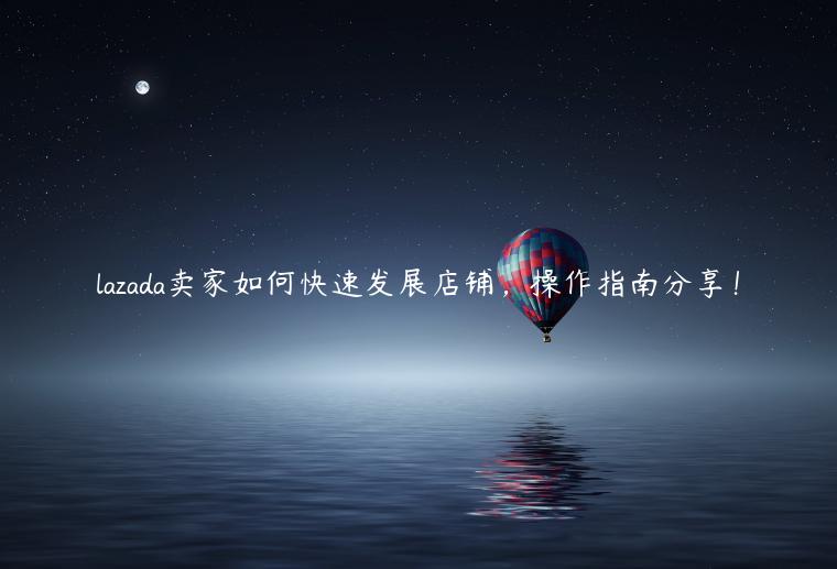 lazada賣家如何快速發展店鋪，操作指南分享！