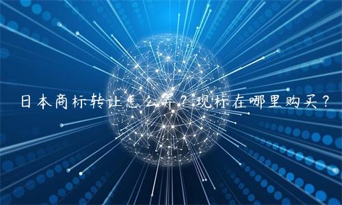 日本商標轉讓怎么弄？現標在哪里購買？