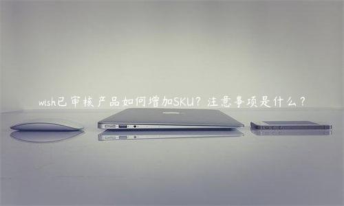 wish已審核產品如何增加SKU？注意事項是什么？