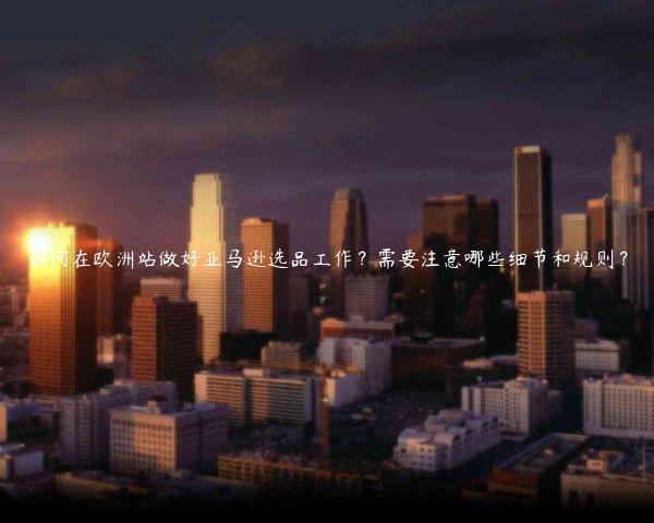 如何在歐洲站做好亞馬遜選品工作？需要注意哪些細節(jié)和規(guī)則？