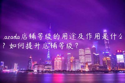 Lazada店鋪等級的用途及作用是什么？如何提升店鋪等級？