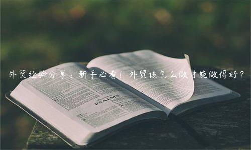 外貿經驗分享：新手必看！外貿該怎么做才能做得好？