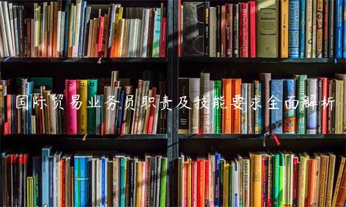 國際貿易業務員職責及技能要求全面解析