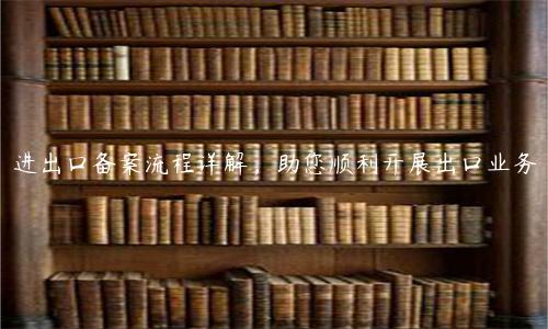 進出口備案流程詳解，助您順利開展出口業務