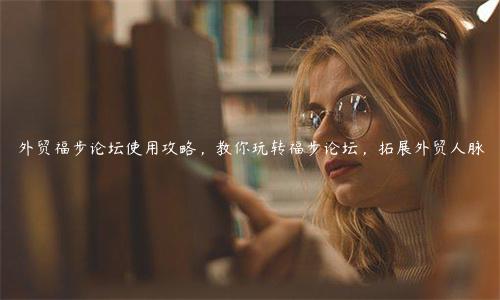 外貿福步論壇使用攻略，教你玩轉福步論壇，拓展外貿人脈