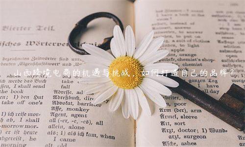 山西跨境電商的機遇與挑戰，如何打造自己的品牌？