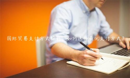 國際貿(mào)易支付方式解析，如何選擇最優(yōu)支付方式？