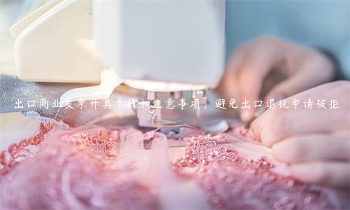 出口商業發票開具步驟和注意事項，避免出口退稅申請被拒