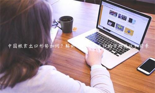 中國糧食出口形勢如何？解析中國糧食出口的市場現狀和前景