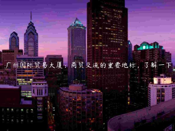 廣州國際貿易大廈：商貿交流的重要地標，了解一下
